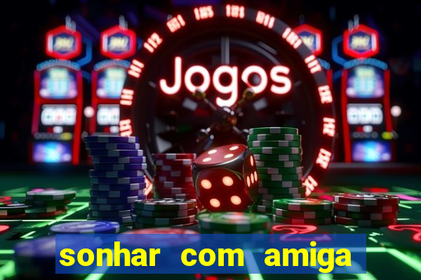 sonhar com amiga falsa jogo do bicho